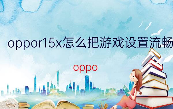 oppor15x怎么把游戏设置流畅 oppo，华为，小米哪个设计更适合学生？